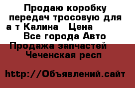 Продаю коробку передач тросовую для а/т Калина › Цена ­ 20 000 - Все города Авто » Продажа запчастей   . Чеченская респ.